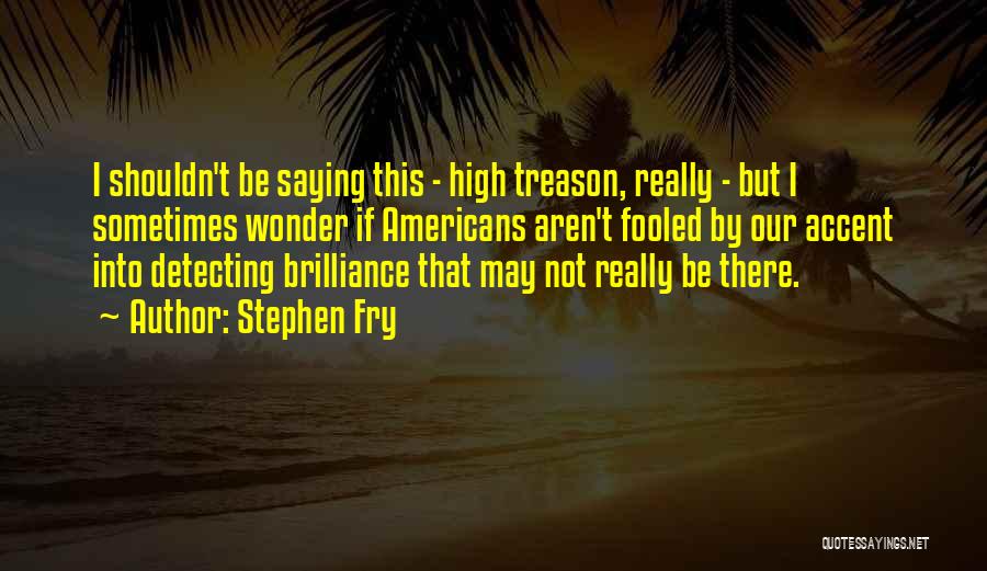 Stephen Fry Quotes: I Shouldn't Be Saying This - High Treason, Really - But I Sometimes Wonder If Americans Aren't Fooled By Our