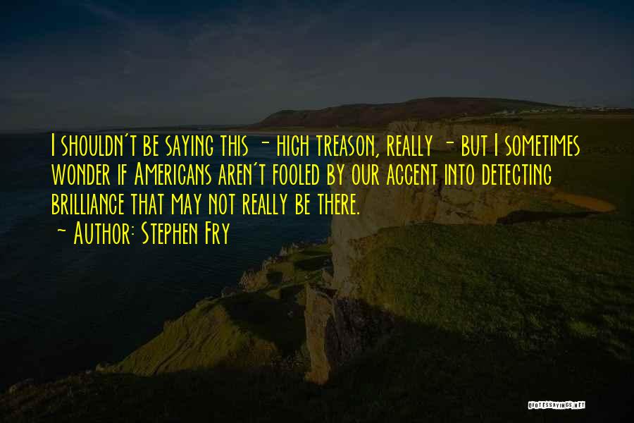 Stephen Fry Quotes: I Shouldn't Be Saying This - High Treason, Really - But I Sometimes Wonder If Americans Aren't Fooled By Our
