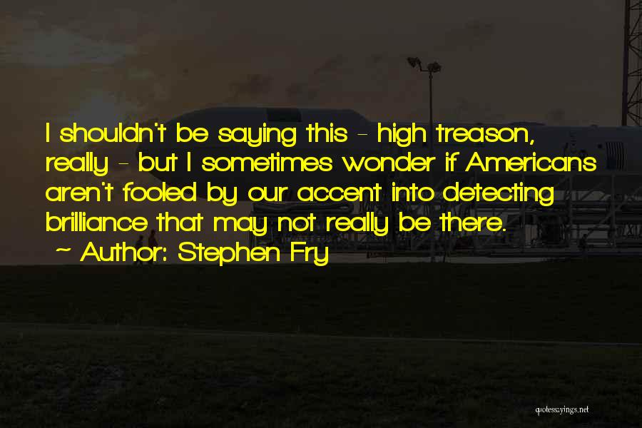 Stephen Fry Quotes: I Shouldn't Be Saying This - High Treason, Really - But I Sometimes Wonder If Americans Aren't Fooled By Our