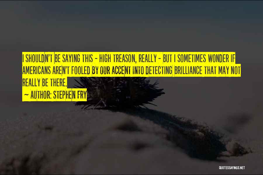 Stephen Fry Quotes: I Shouldn't Be Saying This - High Treason, Really - But I Sometimes Wonder If Americans Aren't Fooled By Our