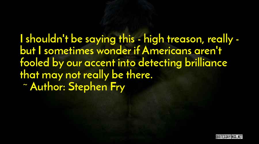 Stephen Fry Quotes: I Shouldn't Be Saying This - High Treason, Really - But I Sometimes Wonder If Americans Aren't Fooled By Our