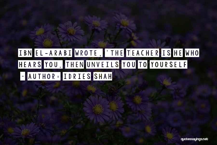 Idries Shah Quotes: Ibn El-arabi Wrote, 'the Teacher Is He Who Hears You, Then Unveils You To Yourself
