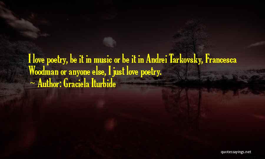 Graciela Iturbide Quotes: I Love Poetry, Be It In Music Or Be It In Andrei Tarkovsky, Francesca Woodman Or Anyone Else, I Just