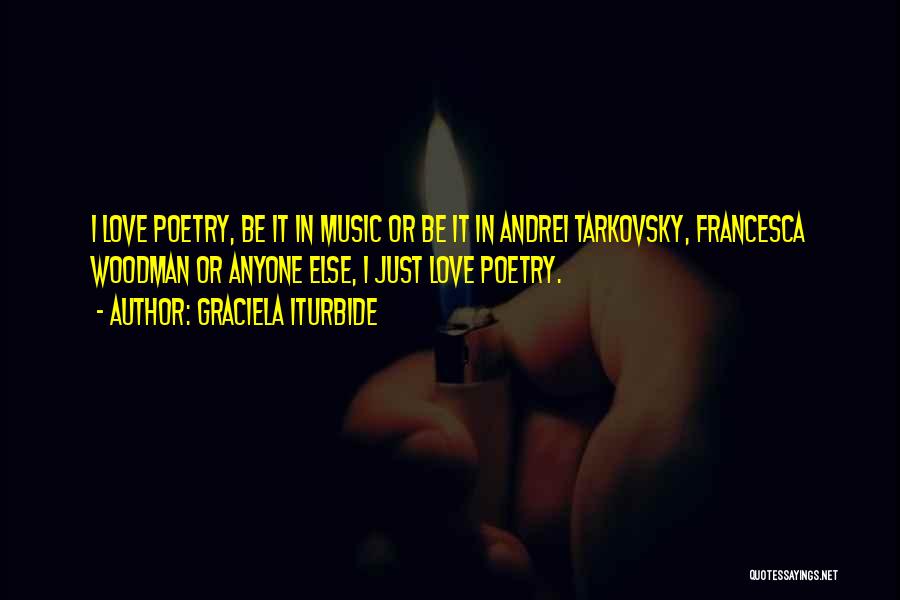 Graciela Iturbide Quotes: I Love Poetry, Be It In Music Or Be It In Andrei Tarkovsky, Francesca Woodman Or Anyone Else, I Just
