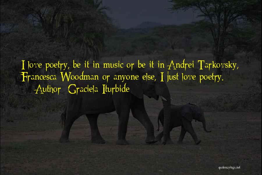 Graciela Iturbide Quotes: I Love Poetry, Be It In Music Or Be It In Andrei Tarkovsky, Francesca Woodman Or Anyone Else, I Just