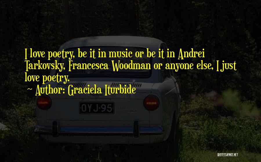 Graciela Iturbide Quotes: I Love Poetry, Be It In Music Or Be It In Andrei Tarkovsky, Francesca Woodman Or Anyone Else, I Just