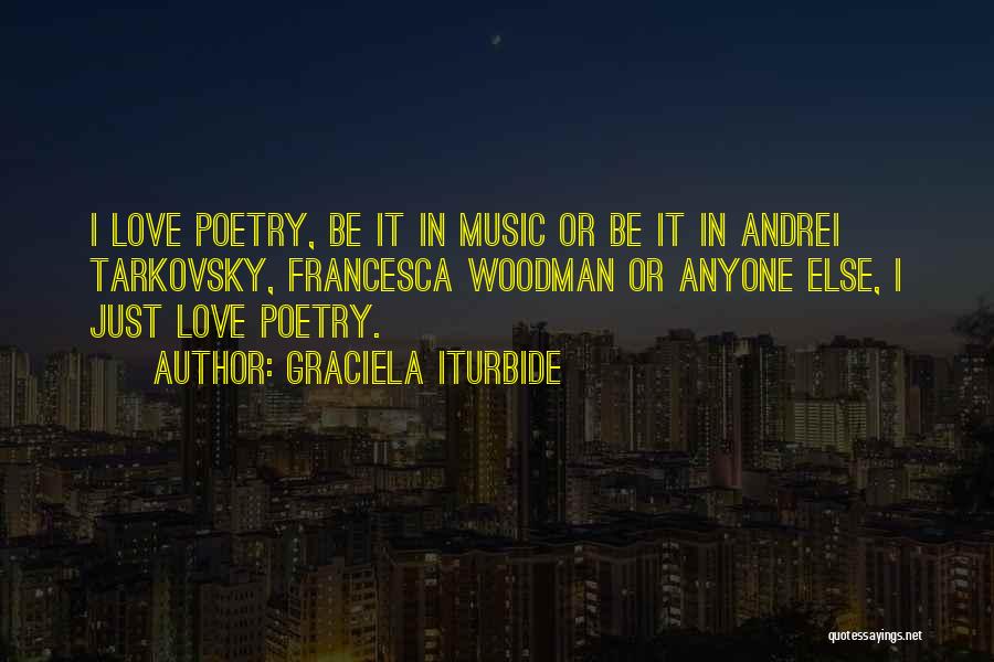 Graciela Iturbide Quotes: I Love Poetry, Be It In Music Or Be It In Andrei Tarkovsky, Francesca Woodman Or Anyone Else, I Just
