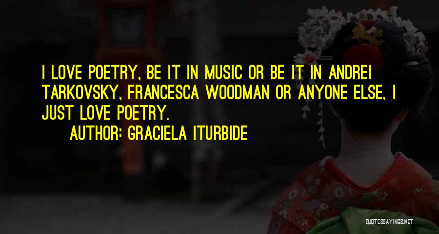 Graciela Iturbide Quotes: I Love Poetry, Be It In Music Or Be It In Andrei Tarkovsky, Francesca Woodman Or Anyone Else, I Just