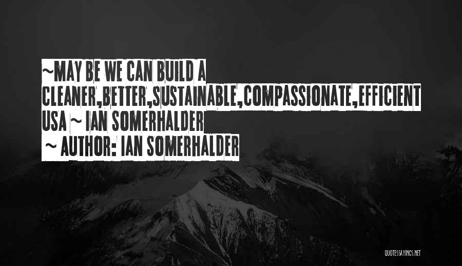 Ian Somerhalder Quotes: ~may Be We Can Build A Cleaner,better,sustainable,compassionate,efficient Usa ~ Ian Somerhalder