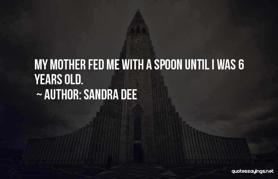 Sandra Dee Quotes: My Mother Fed Me With A Spoon Until I Was 6 Years Old.