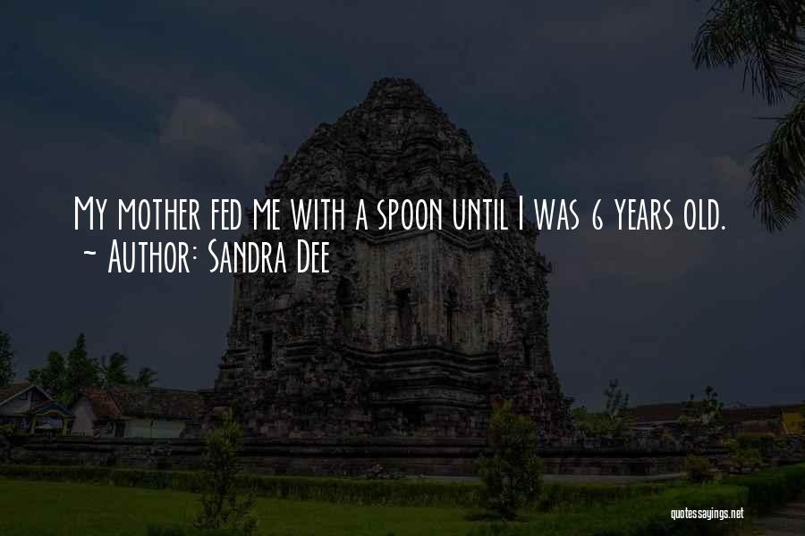 Sandra Dee Quotes: My Mother Fed Me With A Spoon Until I Was 6 Years Old.