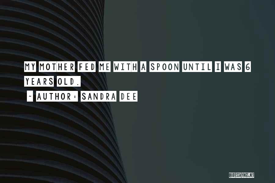 Sandra Dee Quotes: My Mother Fed Me With A Spoon Until I Was 6 Years Old.