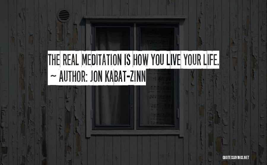 Jon Kabat-Zinn Quotes: The Real Meditation Is How You Live Your Life.