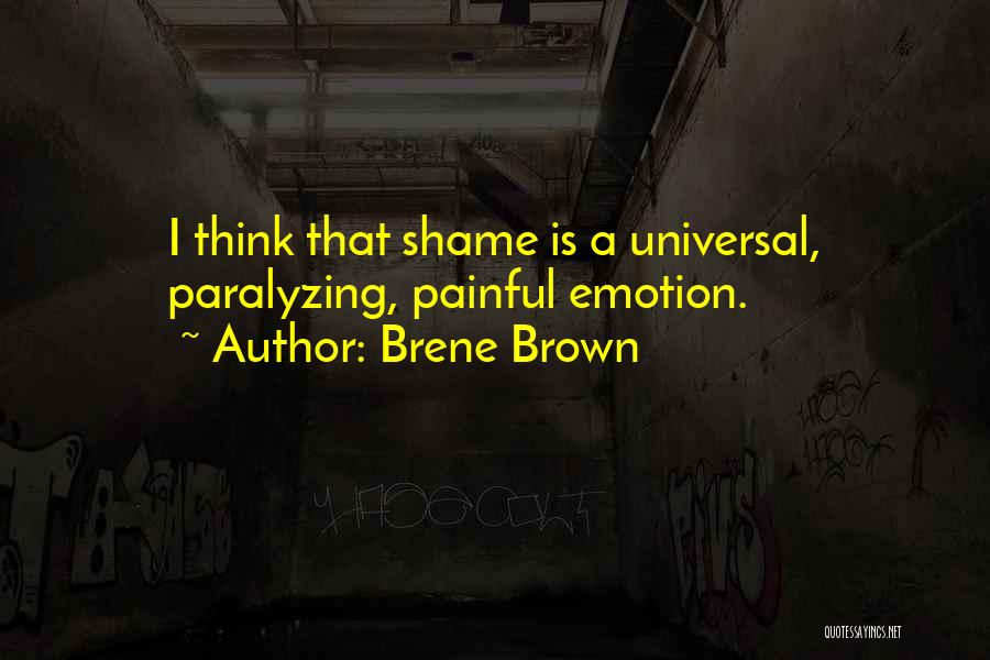 Brene Brown Quotes: I Think That Shame Is A Universal, Paralyzing, Painful Emotion.