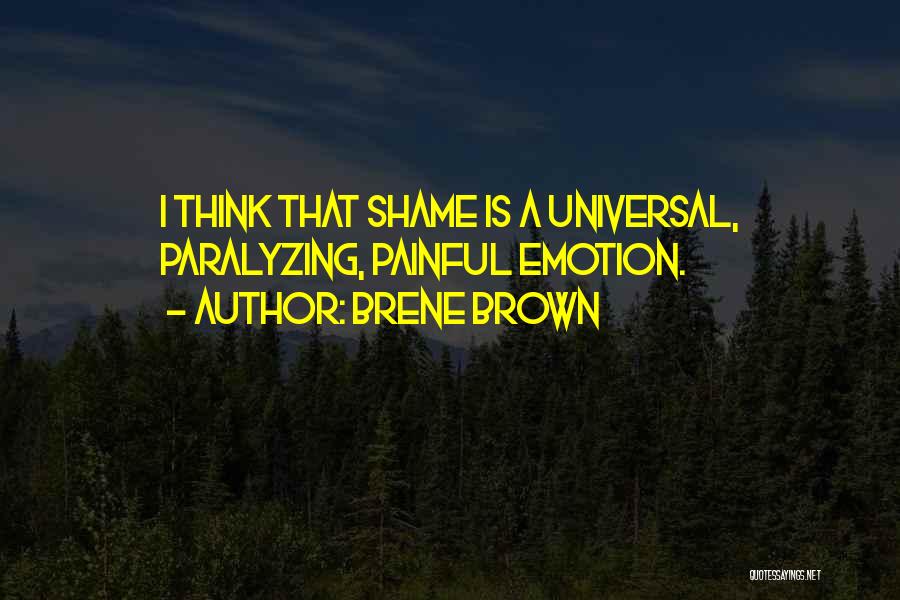 Brene Brown Quotes: I Think That Shame Is A Universal, Paralyzing, Painful Emotion.