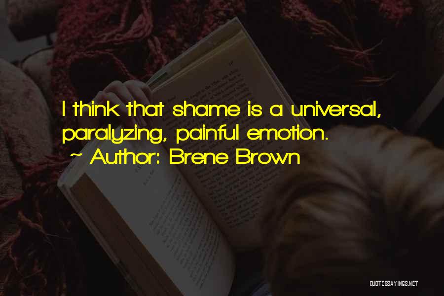 Brene Brown Quotes: I Think That Shame Is A Universal, Paralyzing, Painful Emotion.