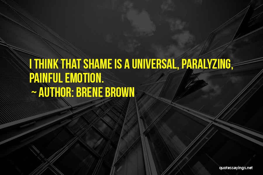 Brene Brown Quotes: I Think That Shame Is A Universal, Paralyzing, Painful Emotion.