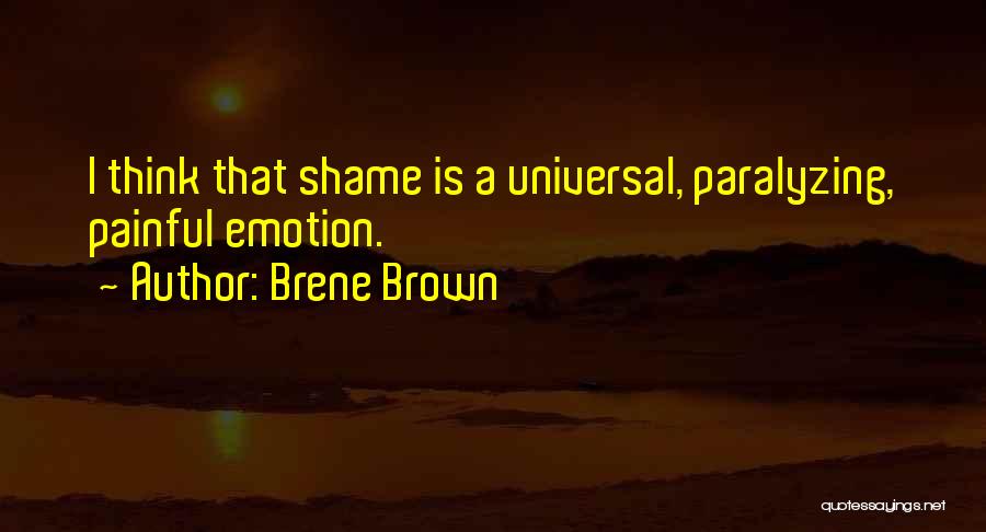 Brene Brown Quotes: I Think That Shame Is A Universal, Paralyzing, Painful Emotion.