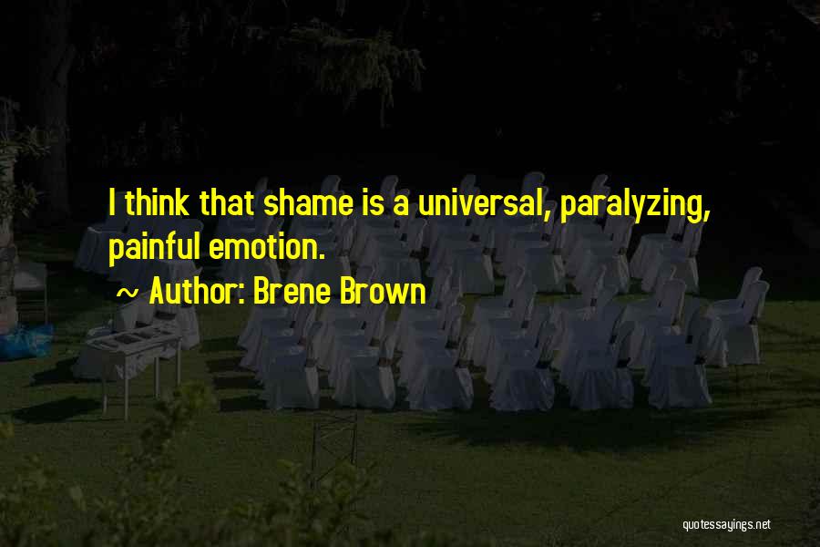 Brene Brown Quotes: I Think That Shame Is A Universal, Paralyzing, Painful Emotion.