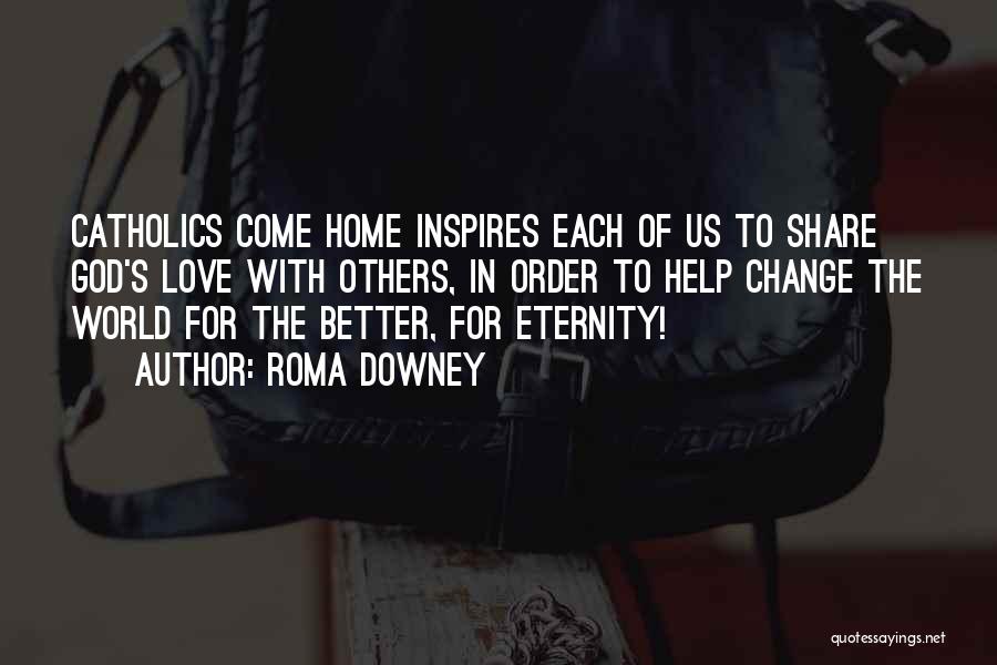 Roma Downey Quotes: Catholics Come Home Inspires Each Of Us To Share God's Love With Others, In Order To Help Change The World