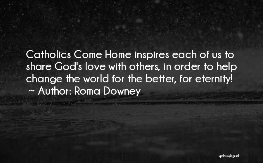 Roma Downey Quotes: Catholics Come Home Inspires Each Of Us To Share God's Love With Others, In Order To Help Change The World