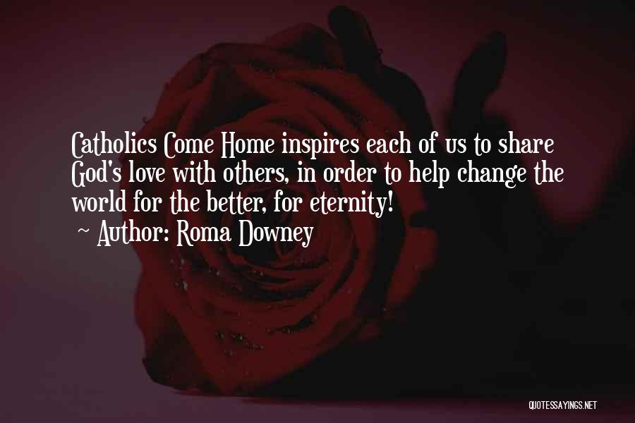 Roma Downey Quotes: Catholics Come Home Inspires Each Of Us To Share God's Love With Others, In Order To Help Change The World