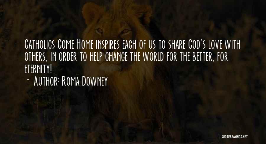 Roma Downey Quotes: Catholics Come Home Inspires Each Of Us To Share God's Love With Others, In Order To Help Change The World