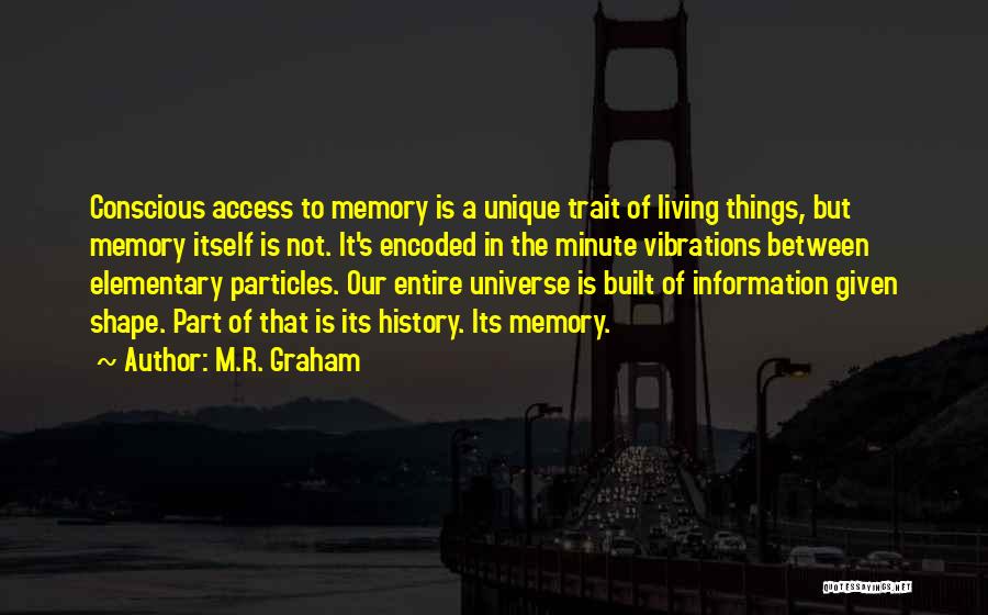M.R. Graham Quotes: Conscious Access To Memory Is A Unique Trait Of Living Things, But Memory Itself Is Not. It's Encoded In The