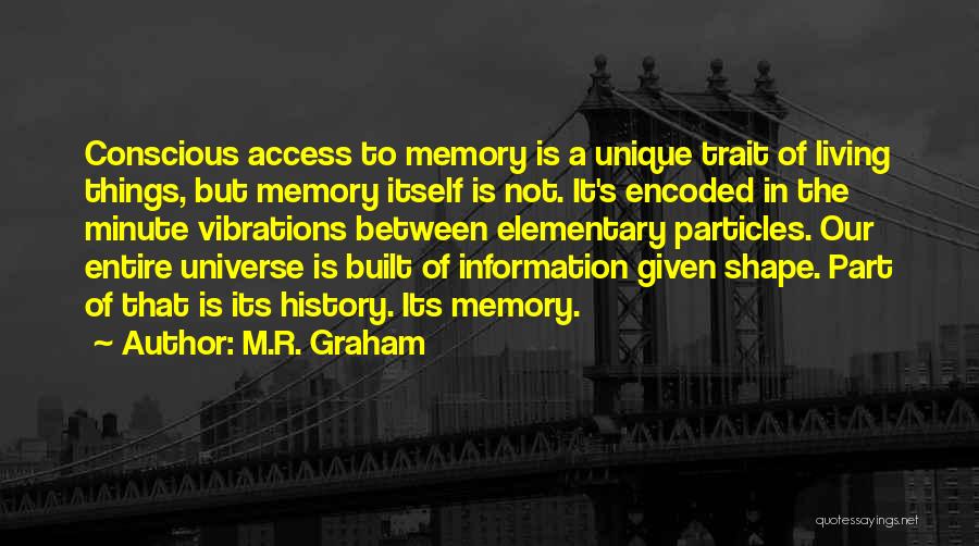 M.R. Graham Quotes: Conscious Access To Memory Is A Unique Trait Of Living Things, But Memory Itself Is Not. It's Encoded In The