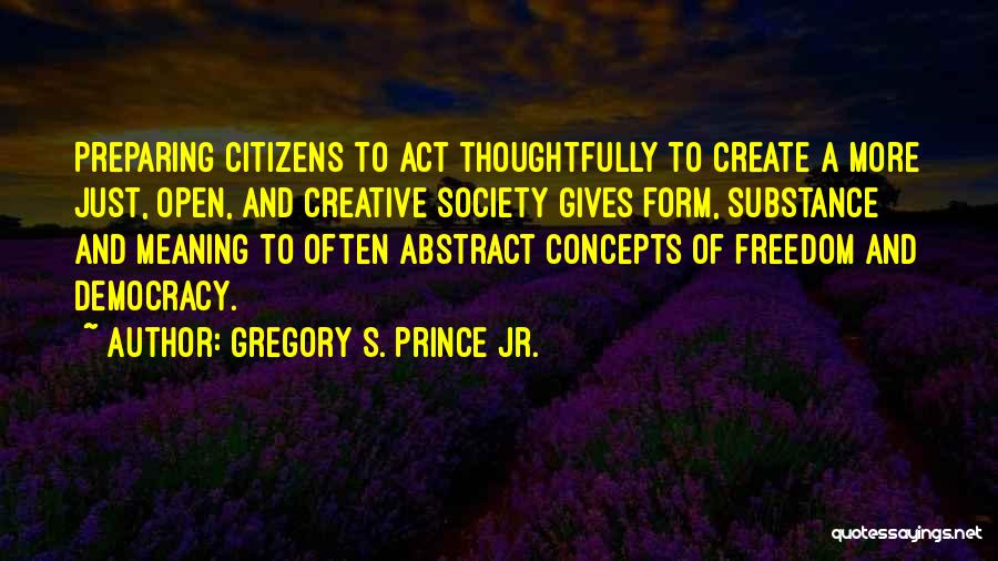 Gregory S. Prince Jr. Quotes: Preparing Citizens To Act Thoughtfully To Create A More Just, Open, And Creative Society Gives Form, Substance And Meaning To