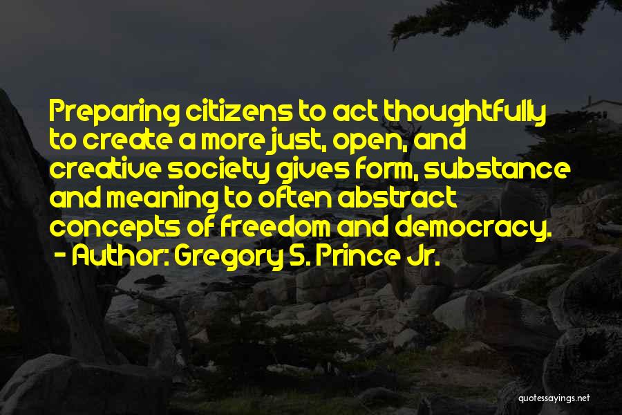 Gregory S. Prince Jr. Quotes: Preparing Citizens To Act Thoughtfully To Create A More Just, Open, And Creative Society Gives Form, Substance And Meaning To