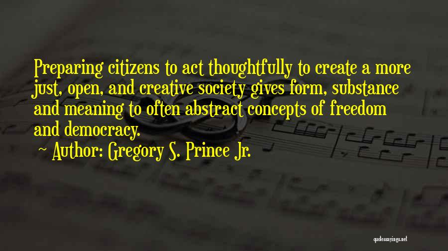 Gregory S. Prince Jr. Quotes: Preparing Citizens To Act Thoughtfully To Create A More Just, Open, And Creative Society Gives Form, Substance And Meaning To