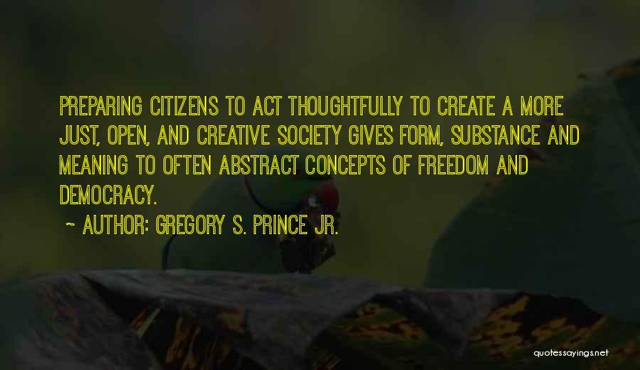 Gregory S. Prince Jr. Quotes: Preparing Citizens To Act Thoughtfully To Create A More Just, Open, And Creative Society Gives Form, Substance And Meaning To