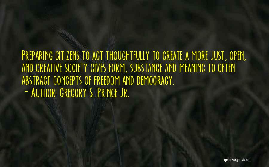 Gregory S. Prince Jr. Quotes: Preparing Citizens To Act Thoughtfully To Create A More Just, Open, And Creative Society Gives Form, Substance And Meaning To