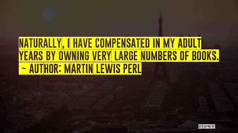 Martin Lewis Perl Quotes: Naturally, I Have Compensated In My Adult Years By Owning Very Large Numbers Of Books.