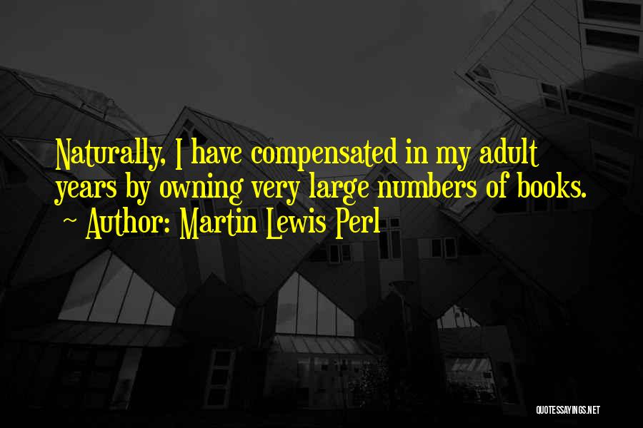 Martin Lewis Perl Quotes: Naturally, I Have Compensated In My Adult Years By Owning Very Large Numbers Of Books.