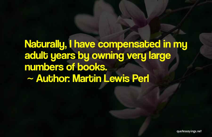 Martin Lewis Perl Quotes: Naturally, I Have Compensated In My Adult Years By Owning Very Large Numbers Of Books.