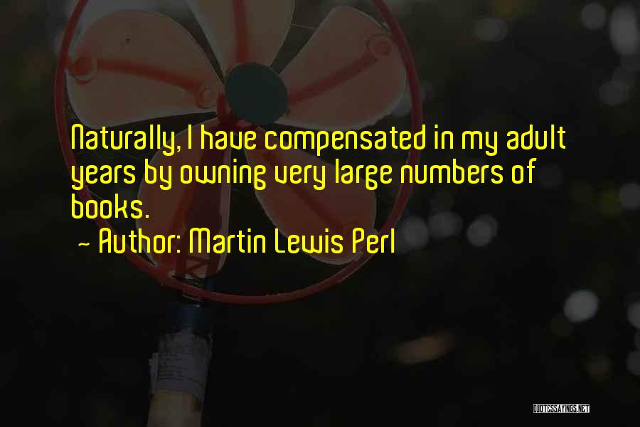 Martin Lewis Perl Quotes: Naturally, I Have Compensated In My Adult Years By Owning Very Large Numbers Of Books.