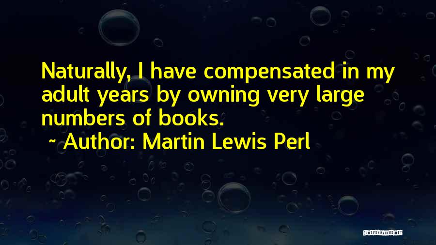Martin Lewis Perl Quotes: Naturally, I Have Compensated In My Adult Years By Owning Very Large Numbers Of Books.