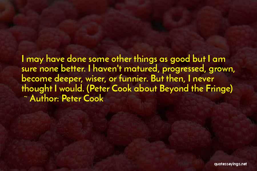 Peter Cook Quotes: I May Have Done Some Other Things As Good But I Am Sure None Better. I Haven't Matured, Progressed, Grown,