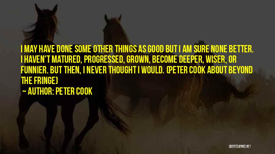 Peter Cook Quotes: I May Have Done Some Other Things As Good But I Am Sure None Better. I Haven't Matured, Progressed, Grown,