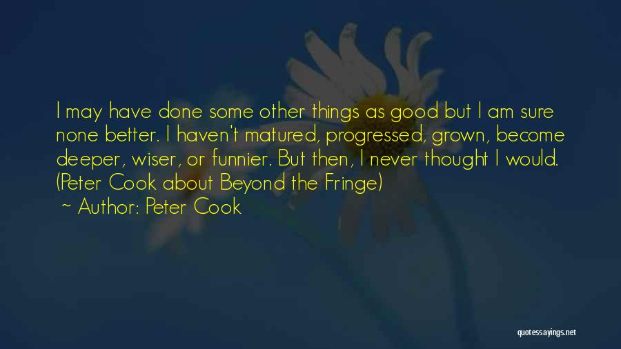 Peter Cook Quotes: I May Have Done Some Other Things As Good But I Am Sure None Better. I Haven't Matured, Progressed, Grown,