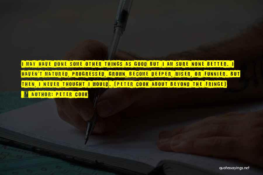 Peter Cook Quotes: I May Have Done Some Other Things As Good But I Am Sure None Better. I Haven't Matured, Progressed, Grown,