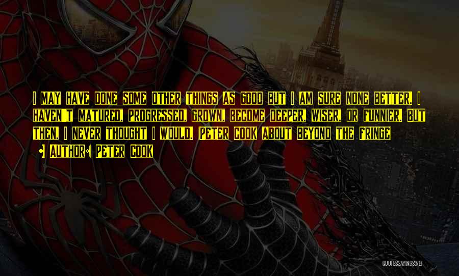 Peter Cook Quotes: I May Have Done Some Other Things As Good But I Am Sure None Better. I Haven't Matured, Progressed, Grown,