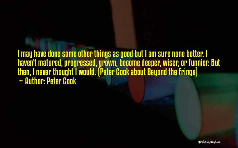 Peter Cook Quotes: I May Have Done Some Other Things As Good But I Am Sure None Better. I Haven't Matured, Progressed, Grown,