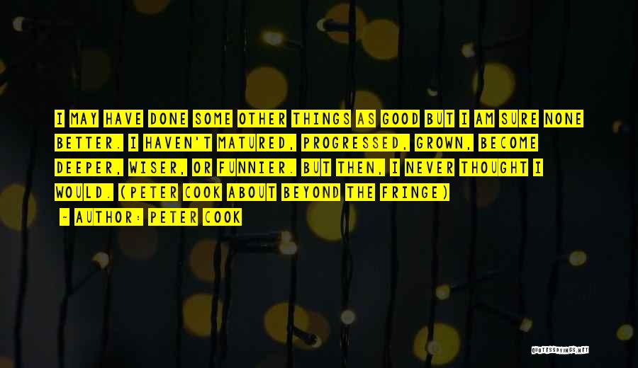 Peter Cook Quotes: I May Have Done Some Other Things As Good But I Am Sure None Better. I Haven't Matured, Progressed, Grown,