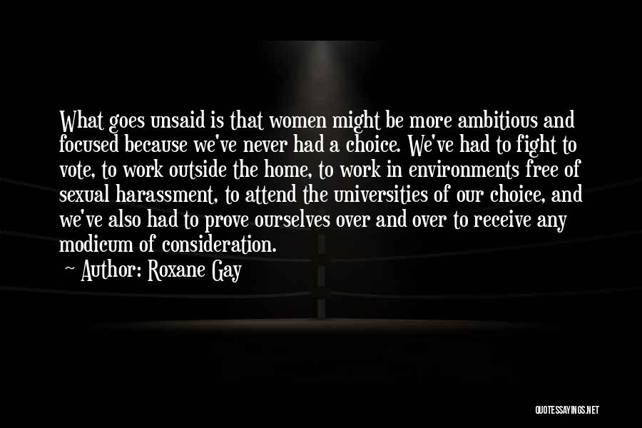 Roxane Gay Quotes: What Goes Unsaid Is That Women Might Be More Ambitious And Focused Because We've Never Had A Choice. We've Had