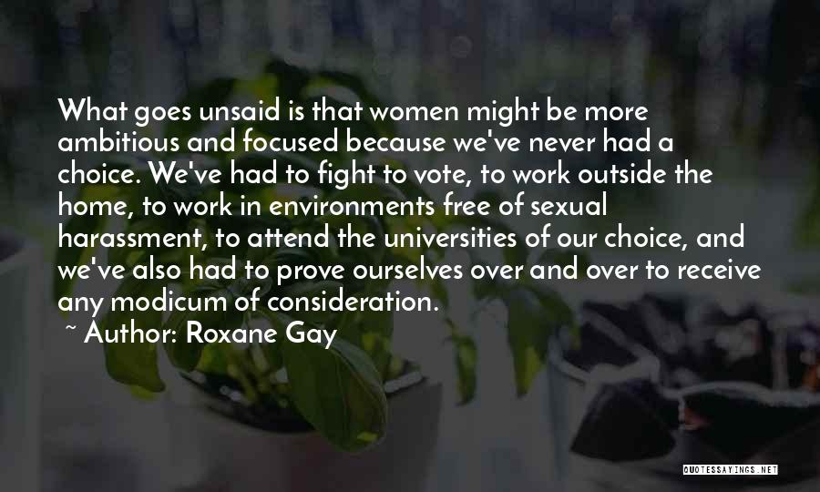Roxane Gay Quotes: What Goes Unsaid Is That Women Might Be More Ambitious And Focused Because We've Never Had A Choice. We've Had