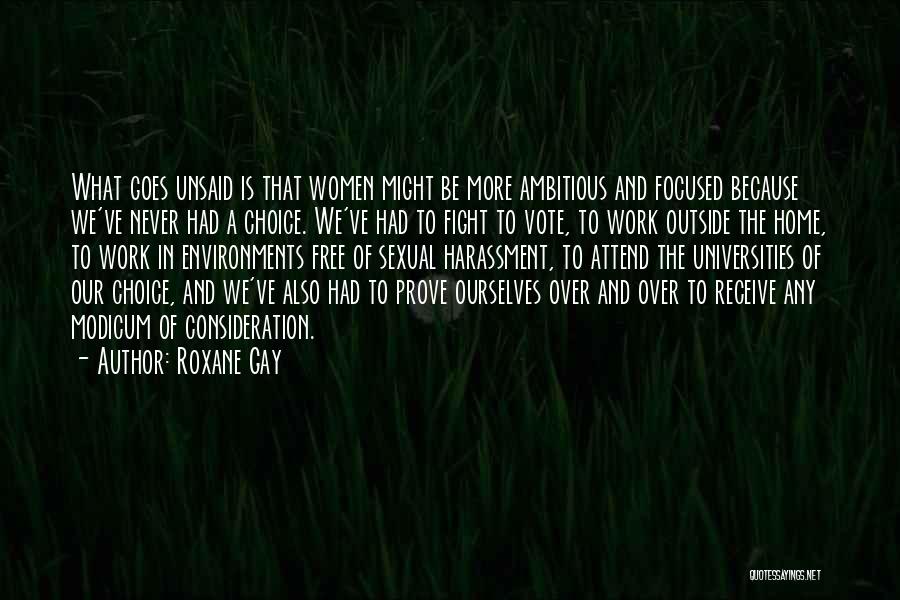 Roxane Gay Quotes: What Goes Unsaid Is That Women Might Be More Ambitious And Focused Because We've Never Had A Choice. We've Had