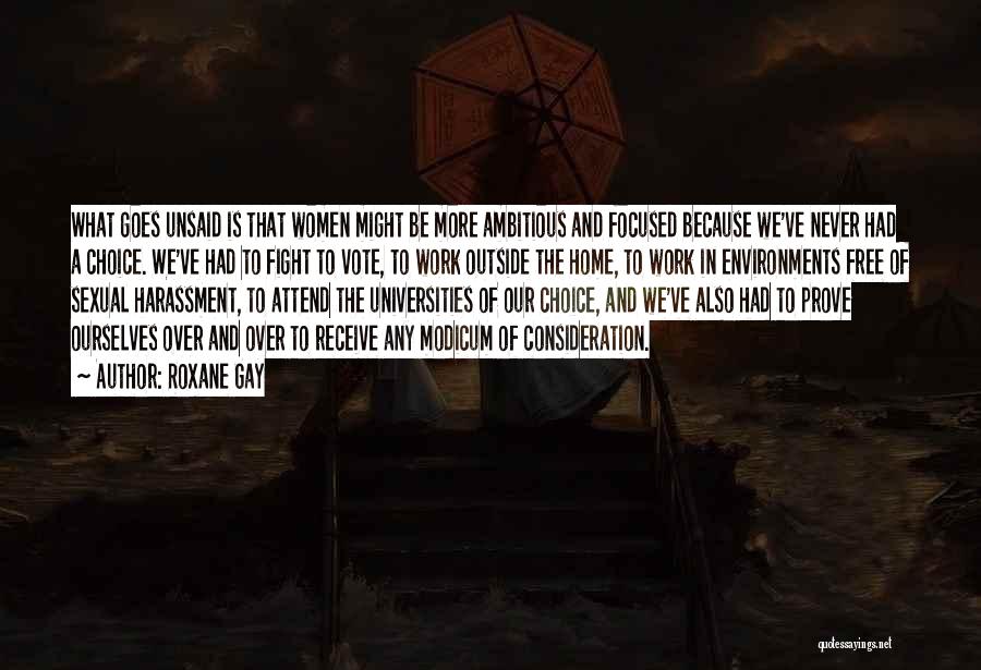 Roxane Gay Quotes: What Goes Unsaid Is That Women Might Be More Ambitious And Focused Because We've Never Had A Choice. We've Had